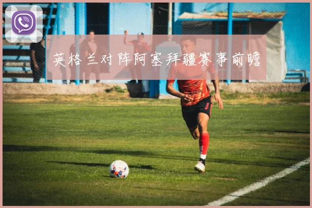 英格兰对阵阿塞拜疆赛事前瞻