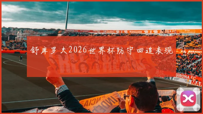 舒库罗夫2026世界杯防守回追表现