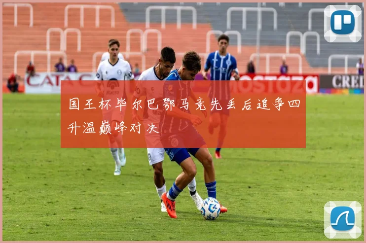 国王杯毕尔巴鄂马竞先丢后追争四升温巅峰对决