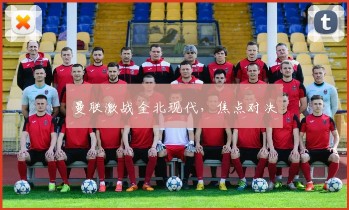 曼联激战全北现代，焦点对决