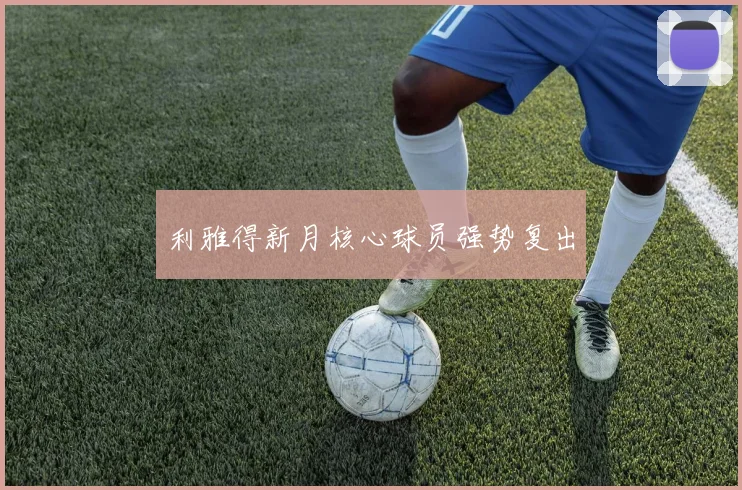 利雅得新月核心球员强势复出