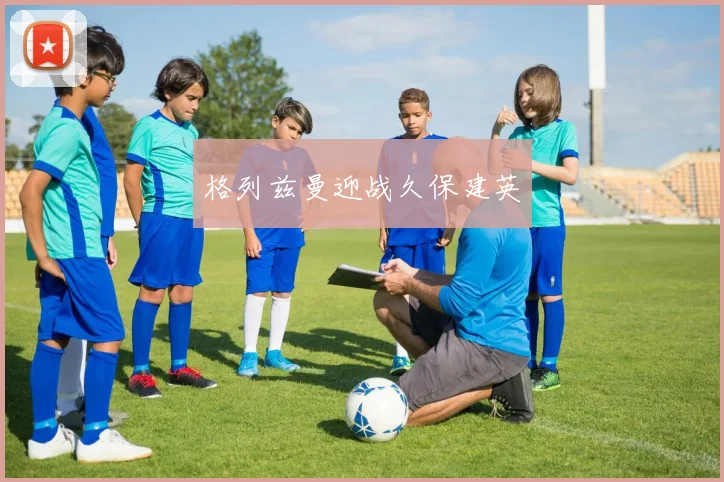 格列兹曼迎战久保建英