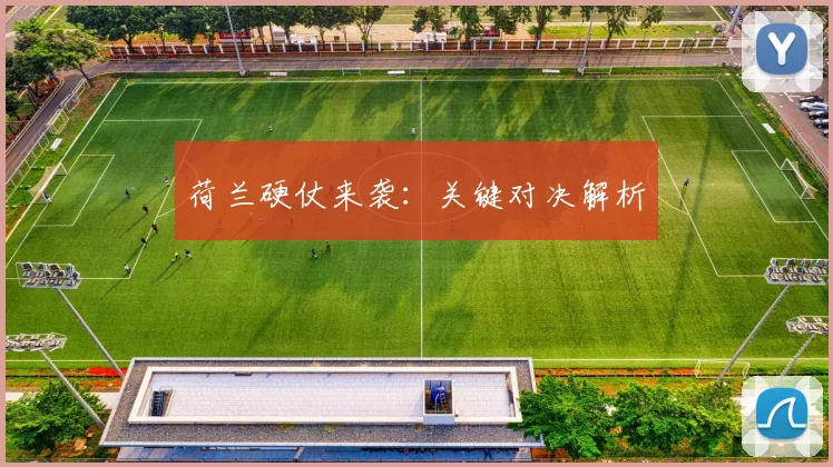 荷兰硬仗来袭：关键对决解析