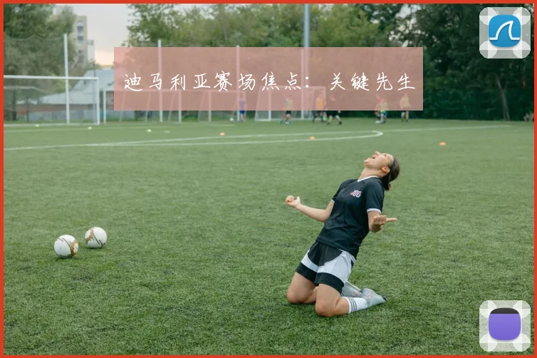 迪马利亚赛场焦点：关键先生