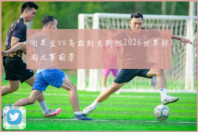 刚果金vs乌兹别克斯坦2026世界杯淘汰赛前景