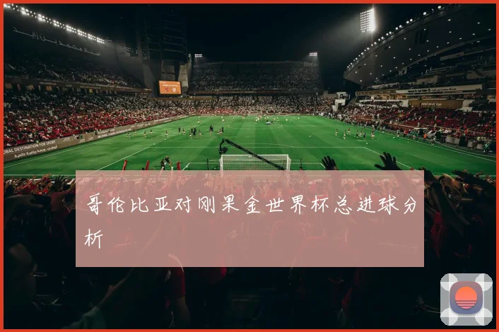 哥伦比亚对刚果金世界杯总进球分析
