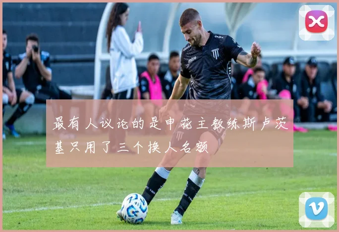 最有人议论的是申花主教练斯卢茨基只用了三个换人名额