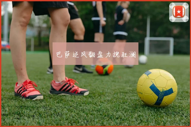 巴萨逆风翻盘力挽狂澜