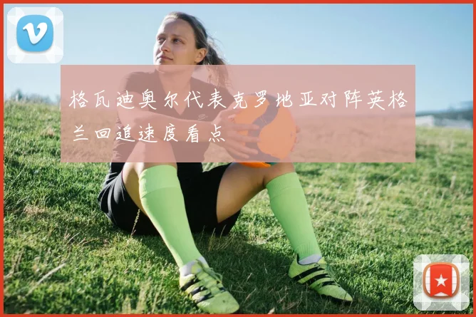 格瓦迪奥尔代表克罗地亚对阵英格兰回追速度看点