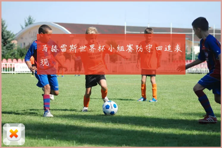 马赫雷斯世界杯小组赛防守回追表现