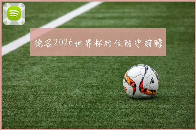 德容2026世界杯对位防守前瞻