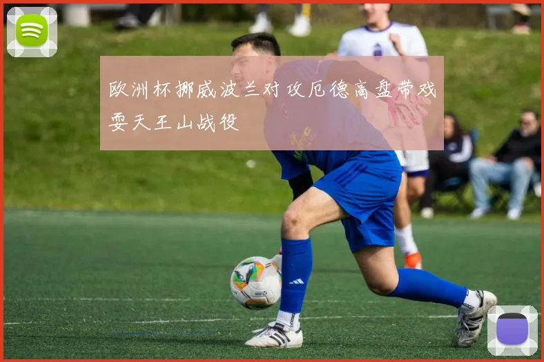欧洲杯挪威波兰对攻厄德高盘带戏耍天王山战役
