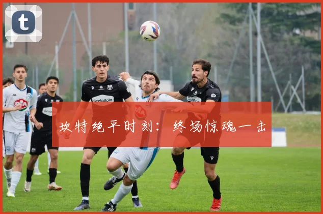坎特绝平时刻：终场惊魂一击