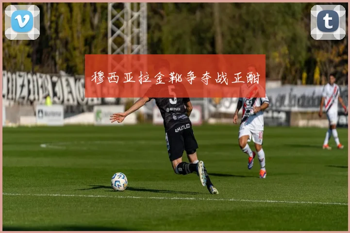 穆西亚拉金靴争夺战正酣