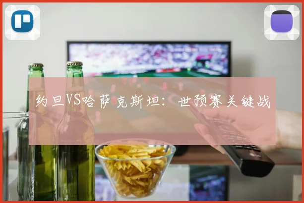 约旦VS哈萨克斯坦：世预赛关键战