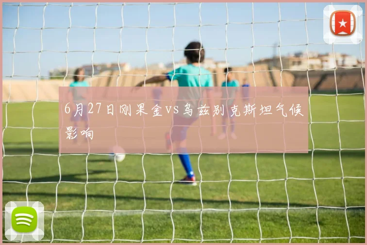6月27日刚果金vs乌兹别克斯坦气候影响