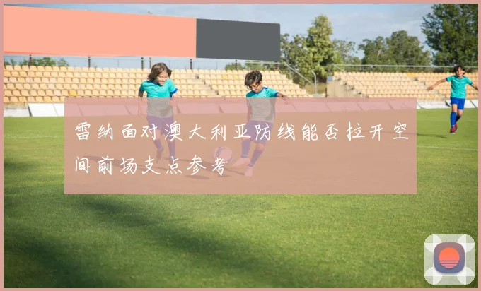 雷纳面对澳大利亚防线能否拉开空间前场支点参考