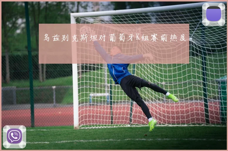 乌兹别克斯坦对葡萄牙K组赛前热度