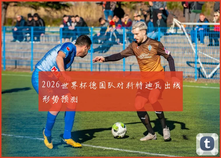 2026世界杯德国队对科特迪瓦出线形势预测