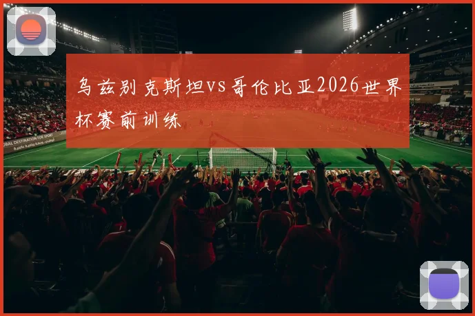 乌兹别克斯坦vs哥伦比亚2026世界杯赛前训练