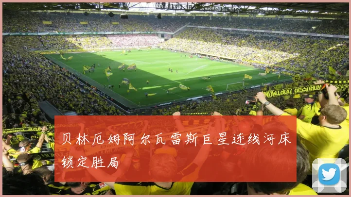 贝林厄姆阿尔瓦雷斯巨星连线河床锁定胜局