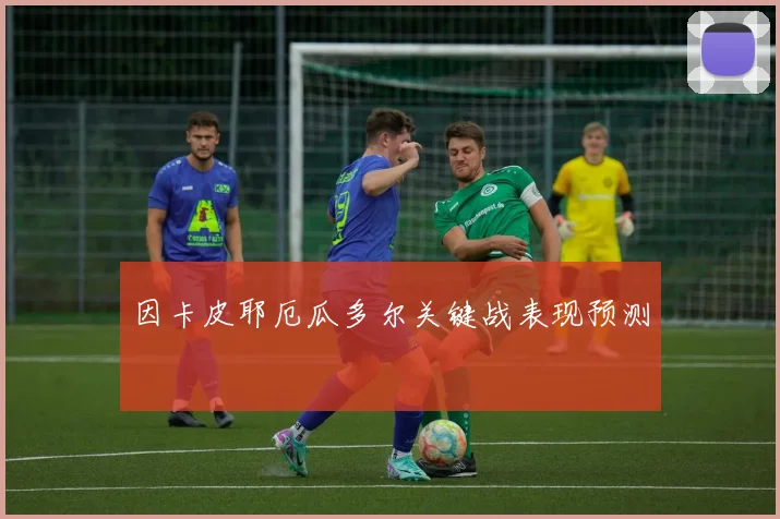 因卡皮耶厄瓜多尔关键战表现预测