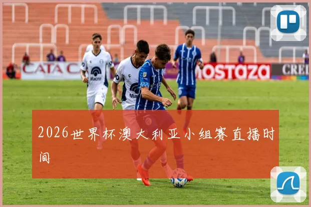 2026世界杯澳大利亚小组赛直播时间