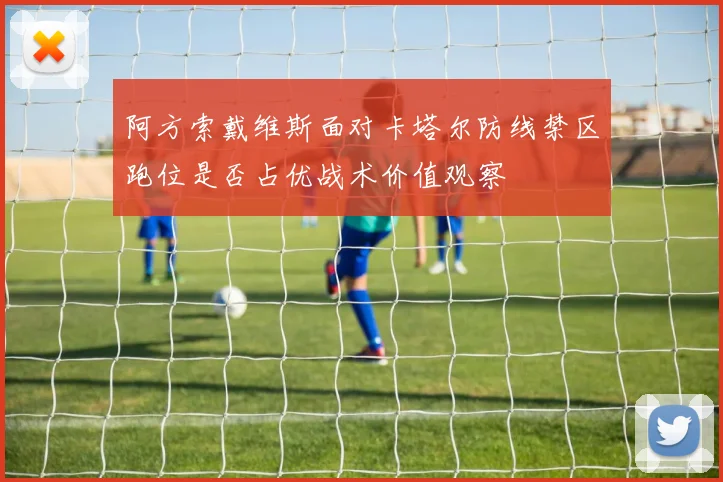 阿方索戴维斯面对卡塔尔防线禁区跑位是否占优战术价值观察