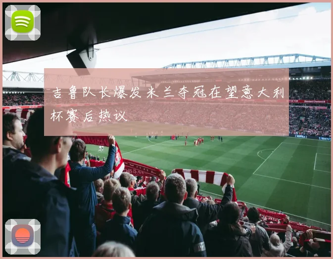 吉鲁队长爆发米兰夺冠在望意大利杯赛后热议