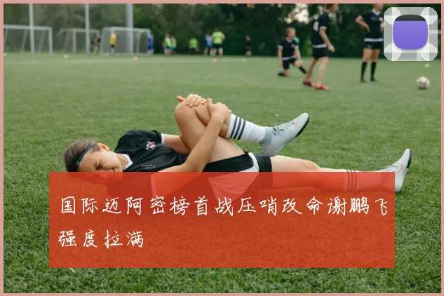 国际迈阿密榜首战压哨改命谢鹏飞强度拉满