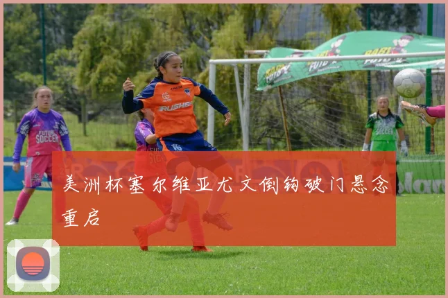 美洲杯塞尔维亚尤文倒钩破门悬念重启