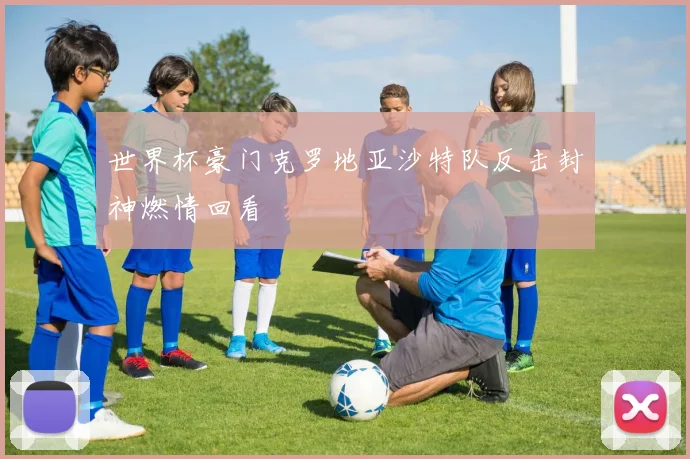 世界杯豪门克罗地亚沙特队反击封神燃情回看