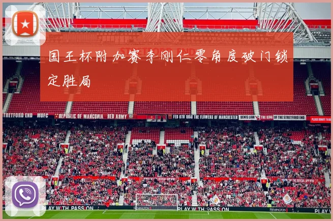 国王杯附加赛李刚仁零角度破门锁定胜局