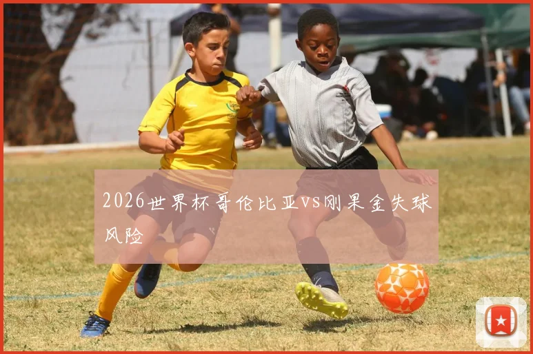 2026世界杯哥伦比亚vs刚果金失球风险