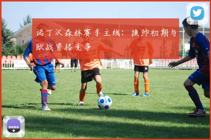 诺丁汉森林赛季主线：换帅初期与欧战资格竞争