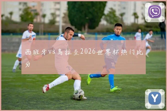 西班牙vs乌拉圭2026世界杯热门比分