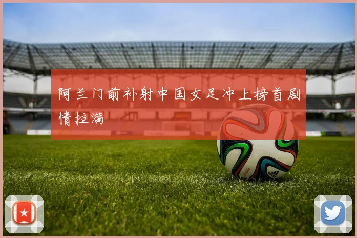 阿兰门前补射中国女足冲上榜首剧情拉满