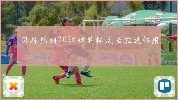 贝林厄姆2026世界杯反击推进作用