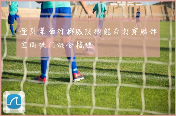 登贝莱面对挪威防线能否打穿肋部空间破门机会梳理