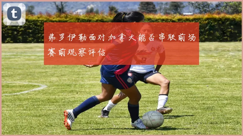 弗罗伊勒面对加拿大能否串联前场赛前观察评估