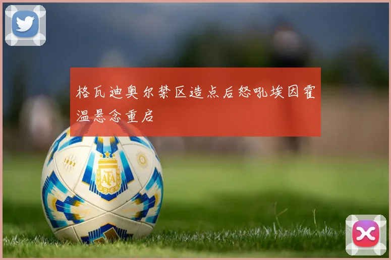 格瓦迪奥尔禁区造点后怒吼埃因霍温悬念重启