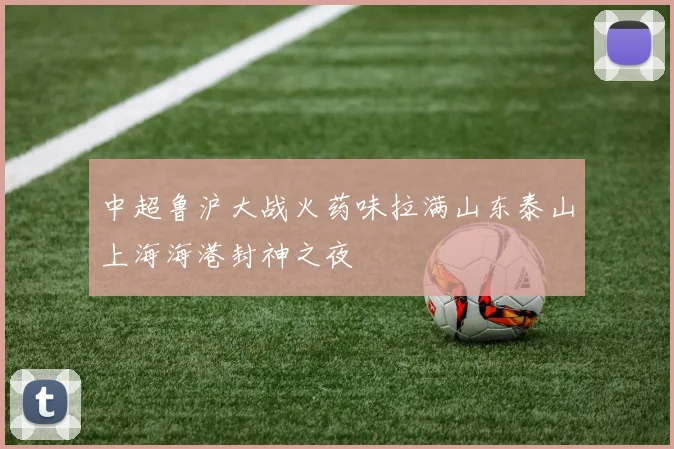 中超鲁沪大战火药味拉满山东泰山上海海港封神之夜
