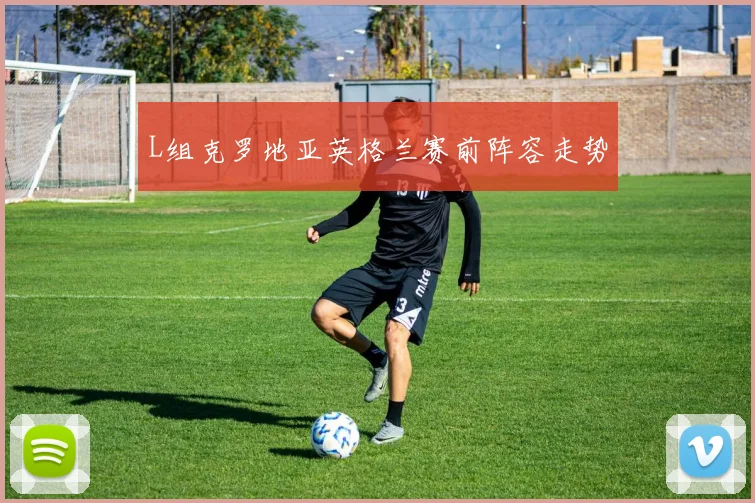 L组克罗地亚英格兰赛前阵容走势