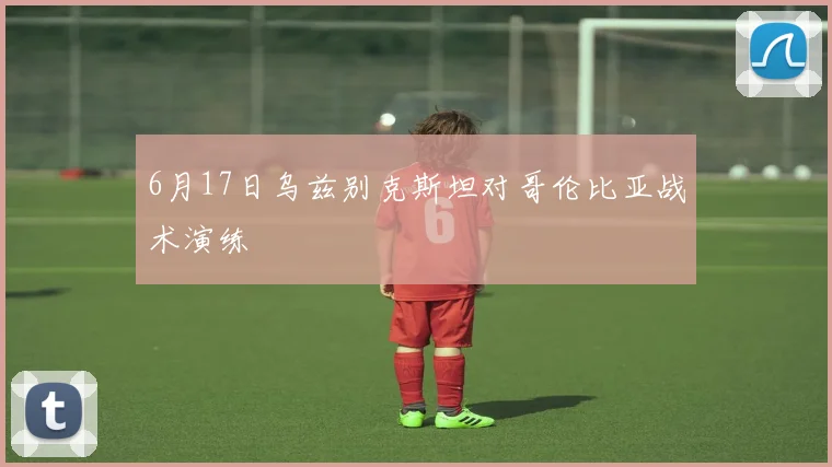 6月17日乌兹别克斯坦对哥伦比亚战术演练