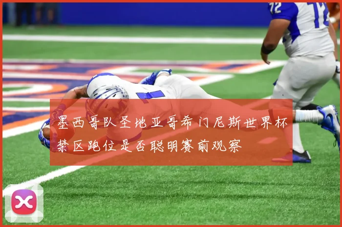 墨西哥队圣地亚哥希门尼斯世界杯禁区跑位是否聪明赛前观察