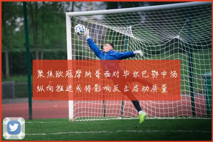 聚焦欧冠摩纳哥面对毕尔巴鄂中场纵向推进或将影响反击启动质量
