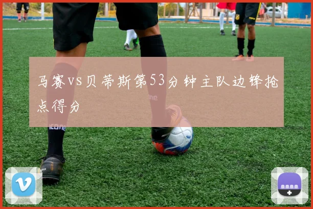 马赛vs贝蒂斯第53分钟主队边锋抢点得分