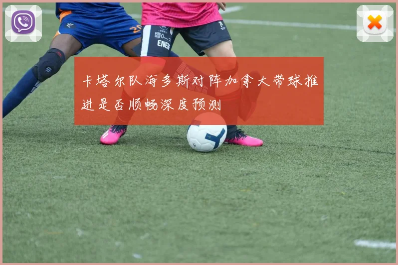 卡塔尔队海多斯对阵加拿大带球推进是否顺畅深度预测