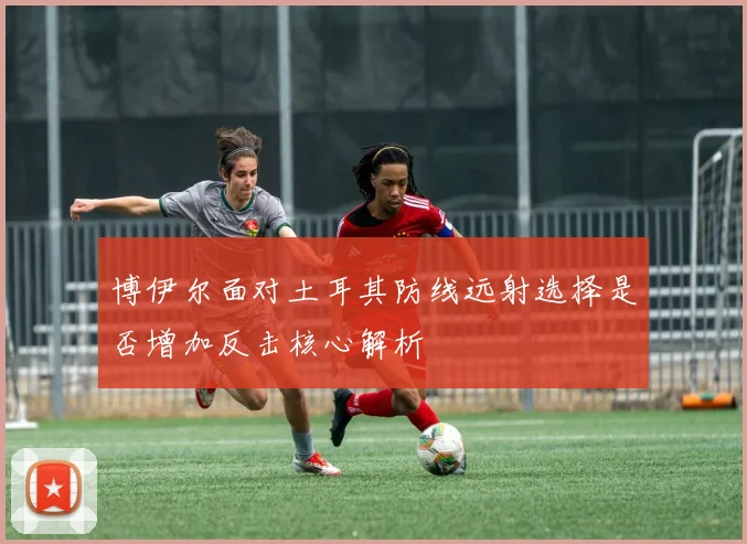 博伊尔面对土耳其防线远射选择是否增加反击核心解析