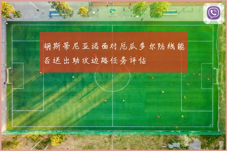 胡斯蒂尼亚诺面对厄瓜多尔防线能否送出助攻边路任务评估